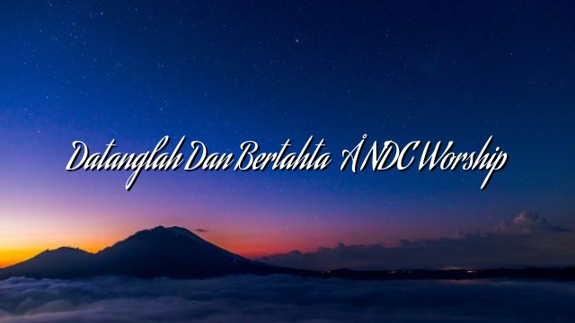Datanglah Dan Bertahta – NDC Worship Datanglah Dan Bertahta – NDC Worship