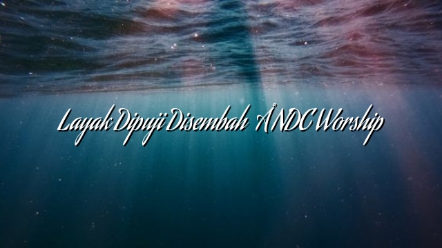 Layak Dipuji Disembah – NDC Worship Layak Dipuji Disembah – NDC Worship