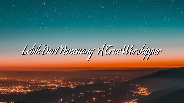 Lebih Dari Pemenang – True Worshipper Lebih Dari Pemenang – True Worshipper