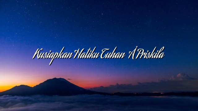 Kusiapkan Hatiku Tuhan – Priskila Kusiapkan Hatiku Tuhan – Priskila